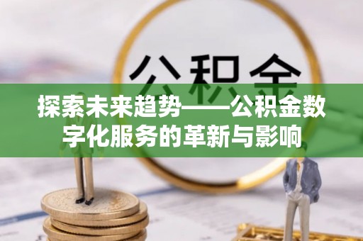 宣化探索未来趋势——公积金数字化服务的革新与影响