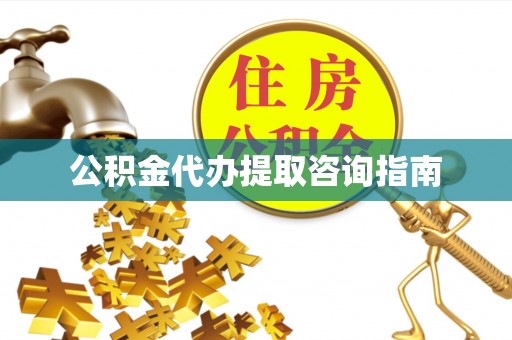 宣化公积金代办提取咨询指南