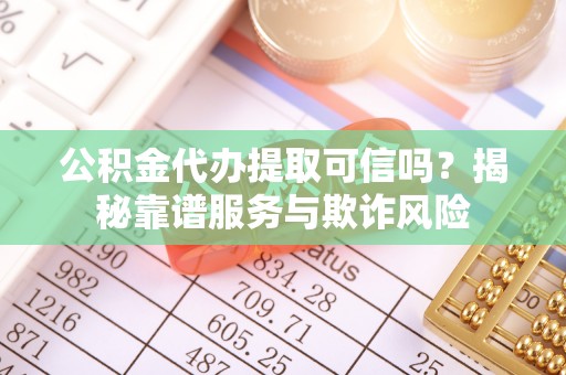 宣化公积金代办提取可信吗？揭秘靠谱服务与欺诈风险