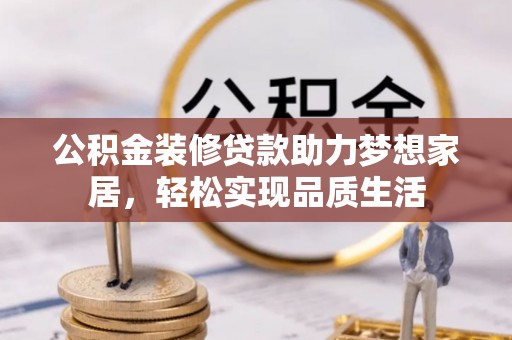 宣化公积金装修贷款助力梦想家居，轻松实现品质生活