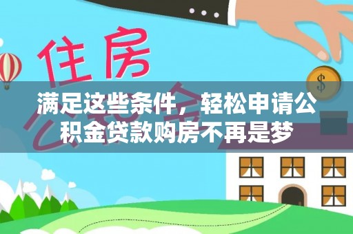 宣化满足这些条件，轻松申请公积金贷款购房不再是梦