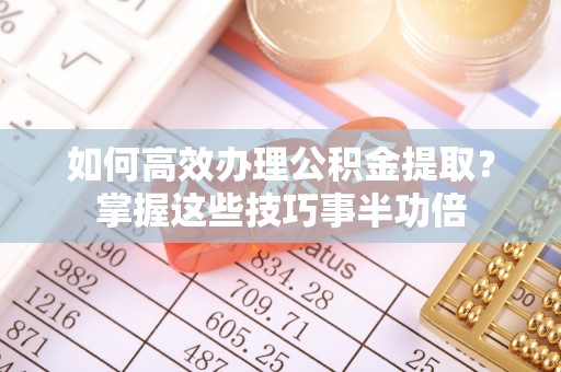 宣化如何高效办理公积金提取？掌握这些技巧事半功倍