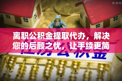 宣化离职公积金提取代办，解决您的后顾之忧，让手续更简单