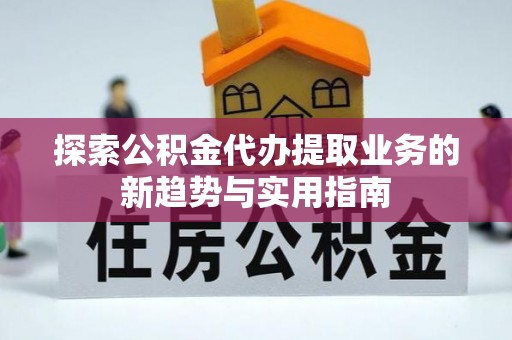 宣化探索公积金代办提取业务的新趋势与实用指南