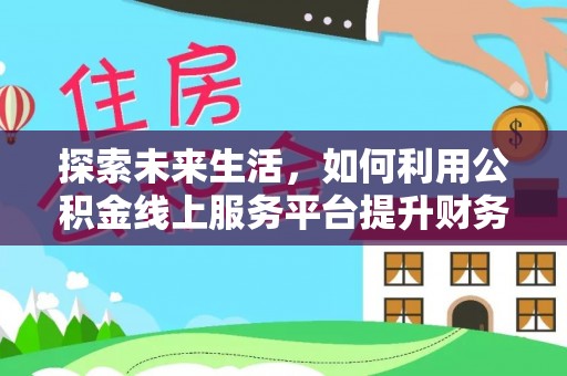宣化探索未来生活，如何利用公积金线上服务平台提升财务效率