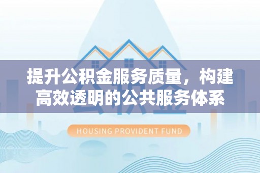 宣化提升公积金服务质量，构建高效透明的公共服务体系