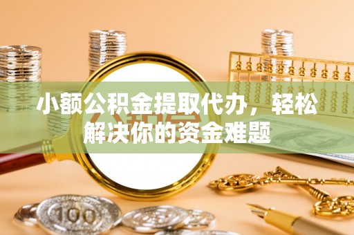 宣化小额公积金提取代办，轻松解决你的资金难题