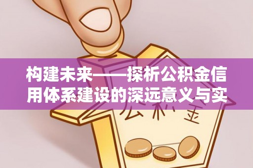 宣化构建未来——探析公积金信用体系建设的深远意义与实践路径