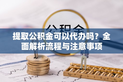 宣化提取公积金可以代办吗？全面解析流程与注意事项