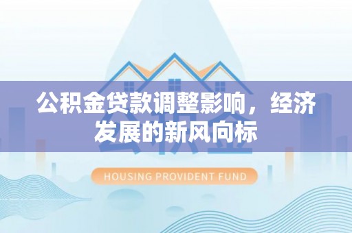 宣化公积金贷款调整影响，经济发展的新风向标