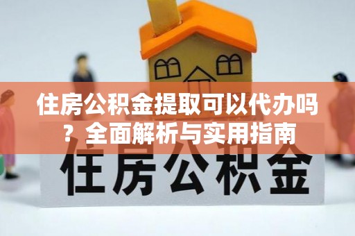 宣化住房公积金提取可以代办吗？全面解析与实用指南