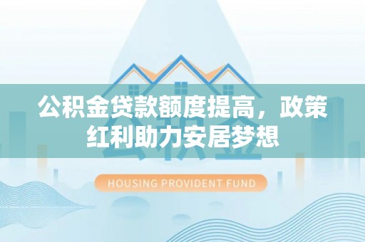 宣化公积金贷款额度提高，政策红利助力安居梦想
