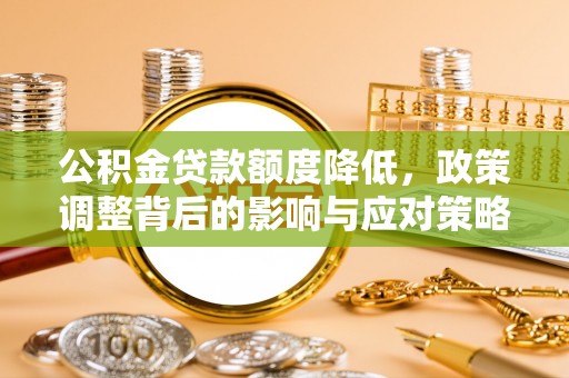 宣化公积金贷款额度降低，政策调整背后的影响与应对策略