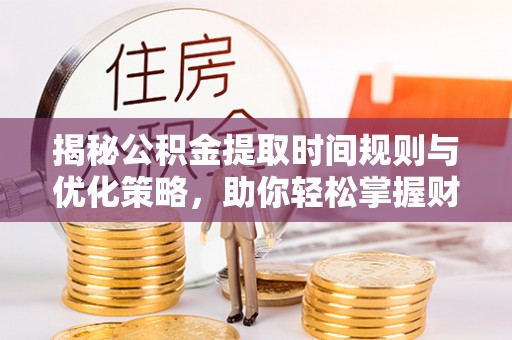 宣化揭秘公积金提取时间规则与优化策略，助你轻松掌握财富流动