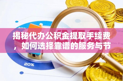宣化揭秘代办公积金提取手续费，如何选择靠谱的服务与节省成本