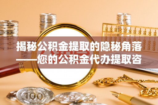 宣化揭秘公积金提取的隐秘角落——您的公积金代办提取咨询指南