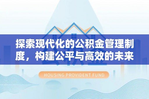 宣化探索现代化的公积金管理制度，构建公平与高效的未来