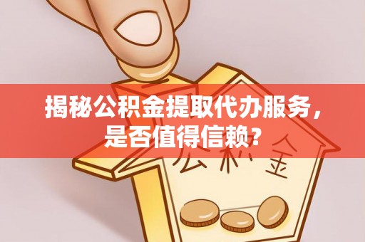 宣化揭秘公积金提取代办服务，是否值得信赖？