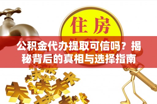 宣化公积金代办提取可信吗？揭秘背后的真相与选择指南