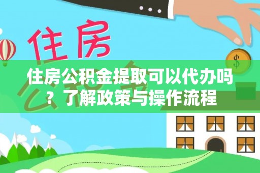 宣化住房公积金提取可以代办吗？了解政策与操作流程