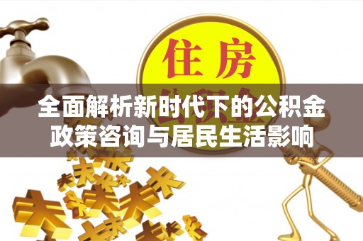 宣化全面解析新时代下的公积金政策咨询与居民生活影响