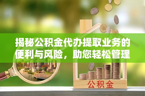 宣化揭秘公积金代办提取业务的便利与风险，助您轻松管理财务