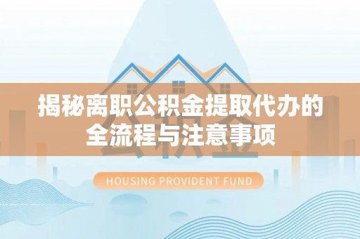 宣化揭秘离职公积金提取代办的全流程与注意事项