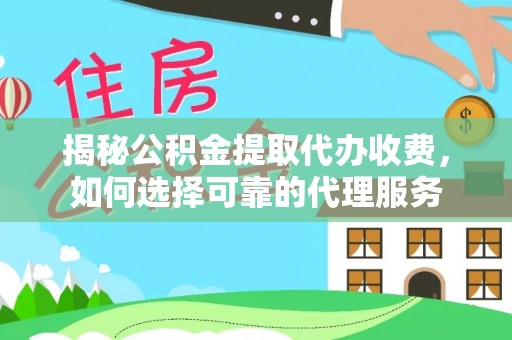 宣化揭秘公积金提取代办收费，如何选择可靠的代理服务