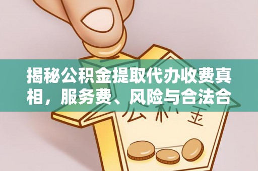 宣化揭秘公积金提取代办收费真相，服务费、风险与合法合规全解析