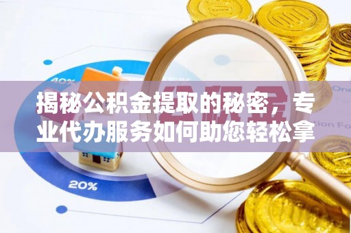 宣化揭秘公积金提取的秘密，专业代办服务如何助您轻松拿钱