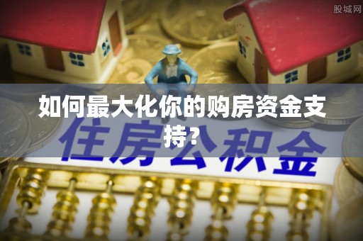 宣化如何最大化你的购房资金支持？