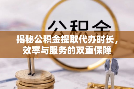 宣化揭秘公积金提取代办时长，效率与服务的双重保障