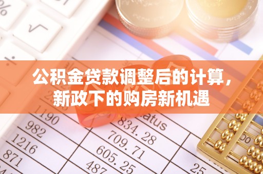 宣化公积金贷款调整后的计算，新政下的购房新机遇
