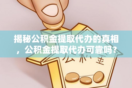 宣化揭秘公积金提取代办的真相，公积金提取代办可靠吗？