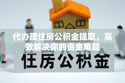 宣化代办理住房公积金提取，高效解决你的资金难题