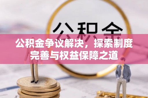 宣化公积金争议解决，探索制度完善与权益保障之道
