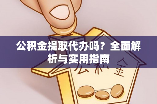 宣化公积金提取代办吗？全面解析与实用指南