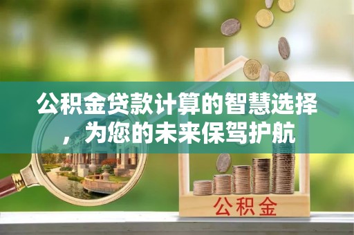 宣化公积金贷款计算的智慧选择，为您的未来保驾护航