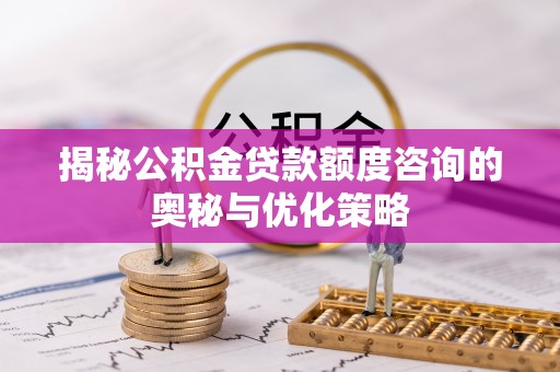 宣化揭秘公积金贷款额度咨询的奥秘与优化策略