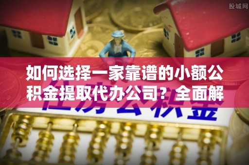 宣化如何选择一家靠谱的小额公积金提取代办公司？全面解析与注意事项