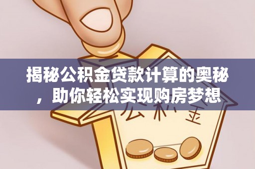 宣化揭秘公积金贷款计算的奥秘，助你轻松实现购房梦想