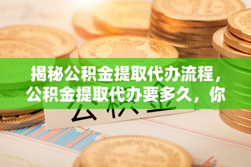宣化揭秘公积金提取代办流程，公积金提取代办要多久，你真的了解吗？