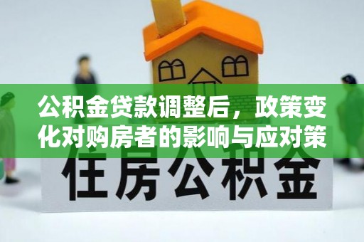 宣化公积金贷款调整后，政策变化对购房者的影响与应对策略