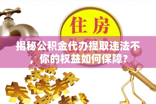 宣化揭秘公积金代办提取违法不，你的权益如何保障？