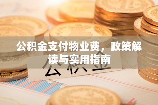 宣化公积金支付物业费，政策解读与实用指南
