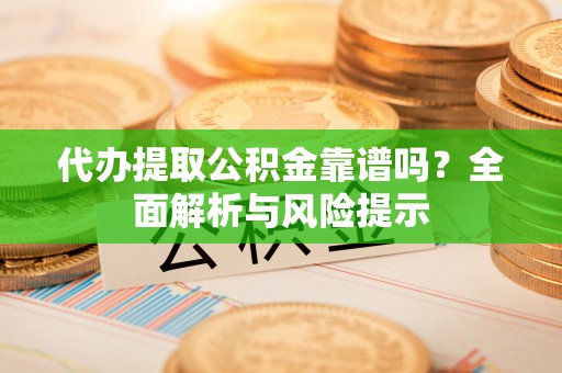 宣化代办提取公积金靠谱吗？全面解析与风险提示