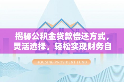 宣化揭秘公积金贷款偿还方式，灵活选择，轻松实现财务自由