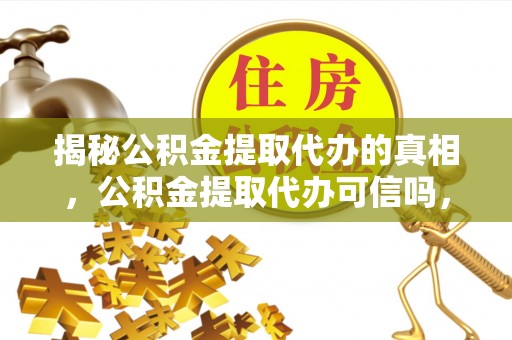 宣化揭秘公积金提取代办的真相，公积金提取代办可信吗，如何选择靠谱服务？