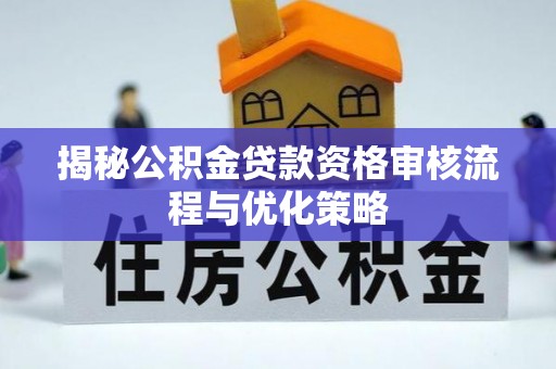 宣化揭秘公积金贷款资格审核流程与优化策略