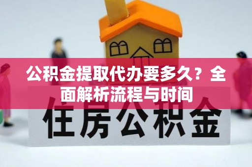 宣化公积金提取代办要多久？全面解析流程与时间